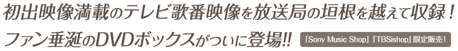 初出映像満載のテレビ歌番映像を放送局の垣根を越えて収録! ファン垂涎のDVDボックスがついに登場!! 