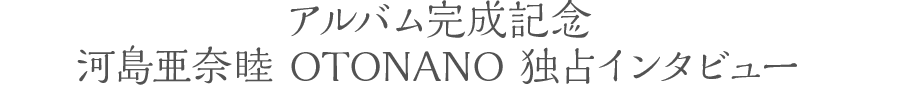 『セルフ・アンド・カバー2016〜生きてりゃいいさ〜』完成記念 河島亜奈睦 OTONANO独占インタビュー