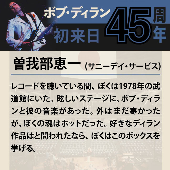 コメント1-3曽我部恵一 「レコードを聴いている間、ぼくは1978年の武道館にいた。眩しいステージに、ボブ・ディランと彼の音楽があった。外はまだ寒かったが、ぼくの魂はホットだった。好きなディラン作品はと問われたなら、ぼくはこのボックスを挙げる。」