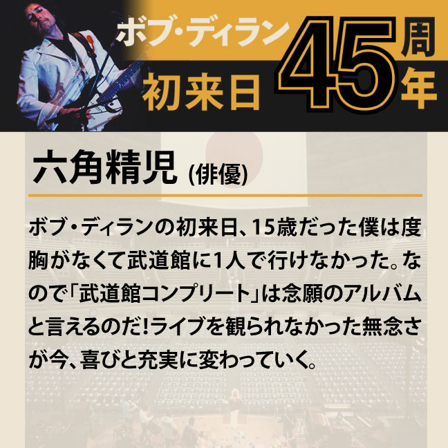 コメント2-6六角精児 「ボブ・ディランの初来日、15歳だった僕は度胸がなくて武道館に1人で行けなかった。なので「武道館コンプリート」は念願のアルバムと言えるのだ！ライブを観られなかった無念さが今、喜びと充実に変わっていく。 」