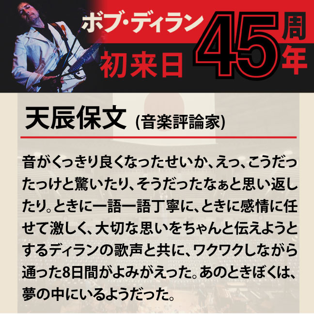 コメント3-1天辰保文 「音がくっきり良くなったせいか、えっ、こうだったっけと驚いたり、そうだったなぁと思い返したり。ときに一語一語丁寧に、ときに感情に任せて激しく、大切な思いをちゃんと伝えようとするディランの歌声と共に、ワクワクしながら通った8日間がよみがえった。あのときぼくは、夢の中にいるようだった。」