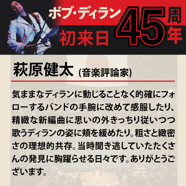コメント3-4萩原健太 「気ままなディランに動じることなく的確にフォローするバンドの手腕に改めて感服したり、精緻な新編曲に思いの外きっちり従いつつ歌うディランの姿に頬を緩めたり。粗さと緻密さの理想的共存。当時聞き逃していたたくさんの発見に胸躍らせる日々です。ありがとうございます。」