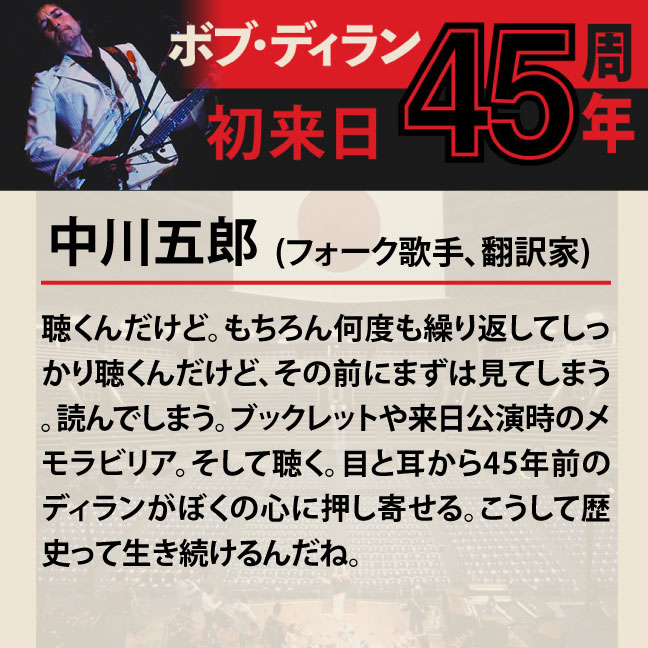 コメント3-3中川五郎 「聴くんだけど。もちろん何度も繰り返してしっかり聴くんだけど、その前にまずは見てしまう。読んでしまう。ブックレットや来日公演時のメモラビリア。そして聴く。目と耳から45年前のディランがぼくの心に押し寄せる。こうして歴史って生き続けるんだね。」