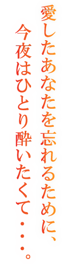 愛したあなたを忘れるために、今夜はひとり酔いたくて・・・。