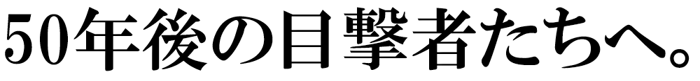 50年後の目撃者たちへ。