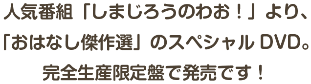 人気番組「しまじろうのわお！」より、「おはなし傑作選」のスペシャルDVD。完全生産限定盤で発売です！