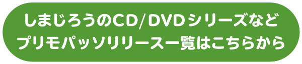 しまじろうのCD/ DVDシリーズなどプリモパッソリリース一覧はこちらから