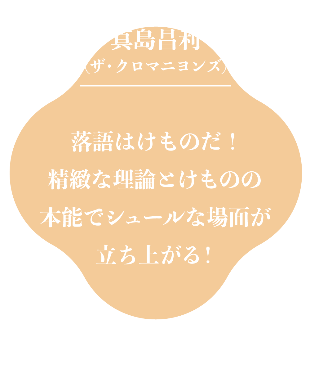 真島昌利（ザ・クロマニヨンズ）落語はけものだ！
                精緻な理論とけものの
                本能でシュールな場面が
                立ち上がる！