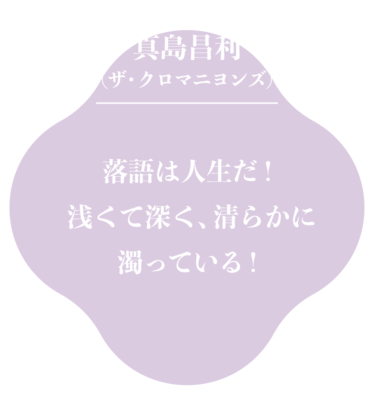 真島昌利（ザ・クロマニヨンズ）
                落語は人生だ！浅くて深く、清らかに濁っている！