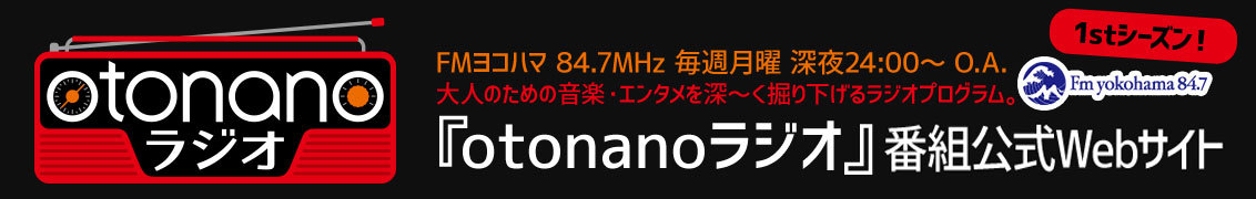 Fm yokohama　FMヨコハマ　84.7MHz　毎週月曜　深夜24:00～　O.A.　大人のための音楽・エンタメを深～く掘り下げるラジオプログラム。　『otonanoラジオ』番組公式Webサイト　otonano