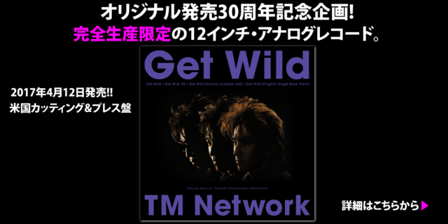 TM NETWORK 2017年4月12日発売!!オリジナル発売30周年記念企画!!12インチ・アナログレコード「Get Wild」