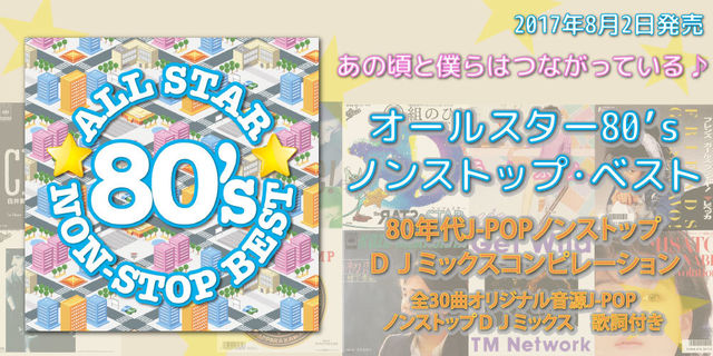 あの頃と僕らはつながっている♪  オールスター80’sノンストップ・ベスト2017年8月2日発売!!