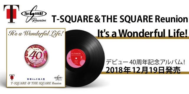 T-SQUARE40周年イヤー最後を飾る2018年２枚目の新作、アナログ化！T-SQUARE ＆ THE SQUARE Reunion『It's a Wonderful Life!』2018年12月19日発売!!